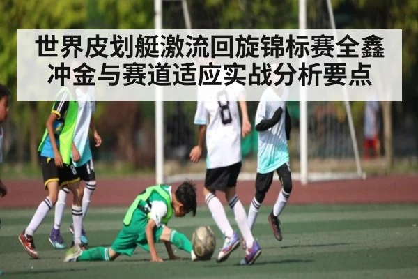 世界皮划艇激流回旋锦标赛全鑫冲金与赛道适应实战分析要点